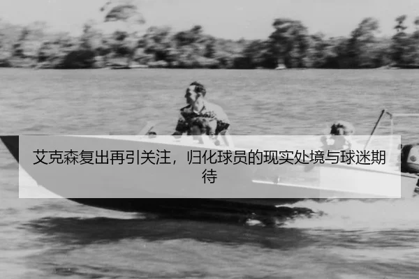 艾克森复出再引关注，归化球员的现实处境与球迷期待
