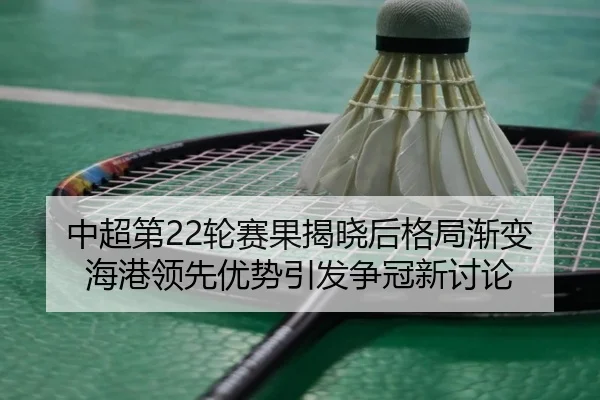 中超第22轮赛果揭晓后格局渐变 海港领先优势引发争冠新讨论