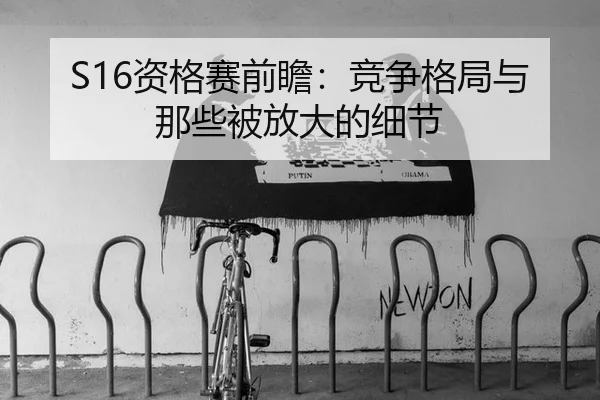 S16资格赛前瞻：竞争格局与那些被放大的细节